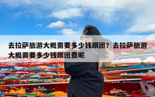 去拉萨旅游大概需要多少钱跟团？去拉萨旅游大概需要多少钱跟团费呢