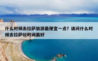什么时候去拉萨旅游最便宜一点？请问什么时候去拉萨玩时间最好