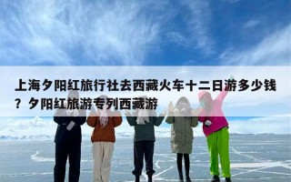 上海夕阳红旅行社去西藏火车十二日游多少钱？夕阳红旅游专列西藏游