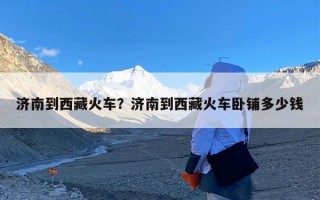 济南到西藏火车？济南到西藏火车卧铺多少钱