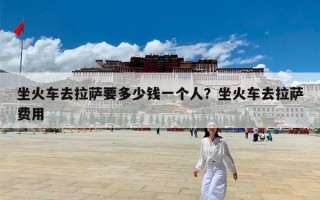 坐火车去拉萨要多少钱一个人？坐火车去拉萨费用