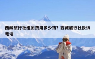 西藏旅行社组团费用多少钱？西藏旅行社投诉电话