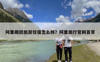 阿里跟团旅游住宿怎么样？阿里旅行官网首页