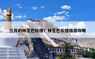 三月的林芝巴松措？林芝巴松措旅游攻略