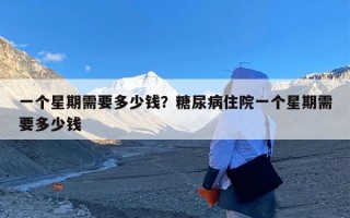 一个星期需要多少钱？糖尿病住院一个星期需要多少钱