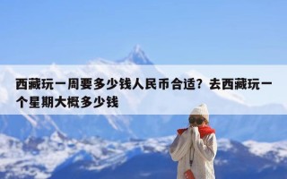 西藏玩一周要多少钱人民币合适？去西藏玩一个星期大概多少钱