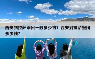 西安到拉萨跟团一般多少钱？西安到拉萨报团多少钱?