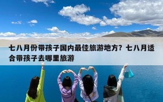 七八月份带孩子国内最佳旅游地方？七八月适合带孩子去哪里旅游