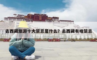 去西藏旅游十大禁忌是什么？去西藏有啥禁忌