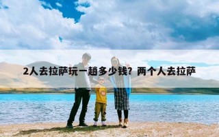 2人去拉萨玩一趟多少钱？两个人去拉萨