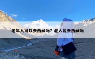老年人可以去西藏吗？老人能去西藏吗
