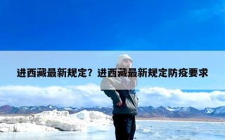 进西藏最新规定？进西藏最新规定防疫要求