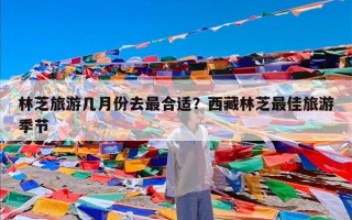 林芝旅游几月份去最合适？西藏林芝最佳旅游季节