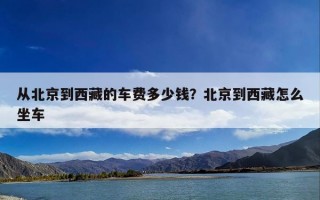 从北京到西藏的车费多少钱？北京到西藏怎么坐车