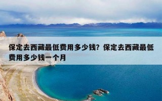 保定去西藏最低费用多少钱？保定去西藏最低费用多少钱一个月