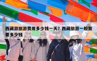 西藏游旅游费用多少钱一天？西藏旅游一般需要多少钱