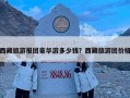 西藏旅游报团豪华游多少钱？西藏旅游团价格