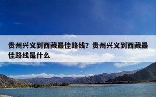 贵州兴义到西藏最佳路线？贵州兴义到西藏最佳路线是什么