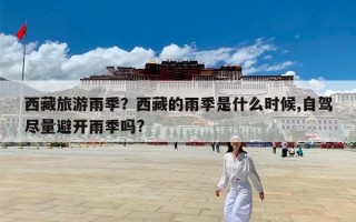 西藏旅游雨季？西藏的雨季是什么时候,自驾尽量避开雨季吗?