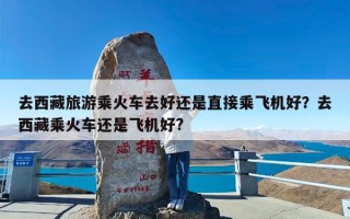 去西藏旅游乘火车去好还是直接乘飞机好？去西藏乘火车还是飞机好?