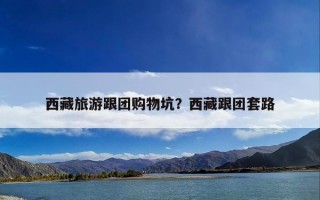 西藏旅游跟团购物坑？西藏跟团套路