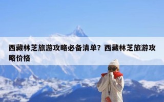 西藏林芝旅游攻略必备清单？西藏林芝旅游攻略价格