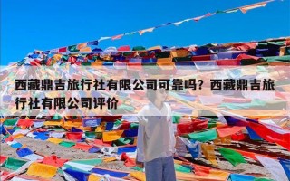 西藏鼎吉旅行社有限公司可靠吗？西藏鼎吉旅行社有限公司评价