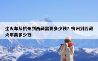 坐火车从杭州到西藏需要多少钱？杭州到西藏火车票多少钱