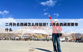 二月份去西藏怎么样旅游？2月去西藏需要带什么