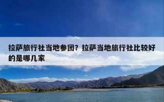 拉萨旅行社当地参团？拉萨当地旅行社比较好的是哪几家