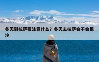 冬天到拉萨要注意什么？冬天去拉萨会不会很冷