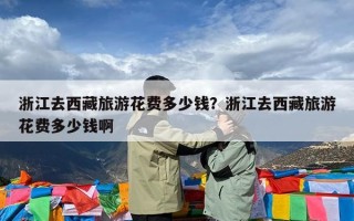 浙江去西藏旅游花费多少钱？浙江去西藏旅游花费多少钱啊