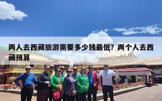 两人去西藏旅游需要多少钱最低？两个人去西藏预算