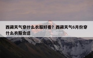 西藏天气穿什么衣服好看？西藏天气6月份穿什么衣服合适