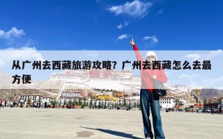 从广州去西藏旅游攻略？广州去西藏怎么去最方便