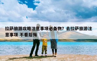 拉萨旅游攻略注意事项必备物？去拉萨旅游注意事项 不看后悔