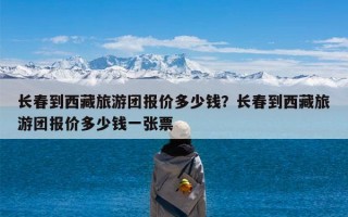 长春到西藏旅游团报价多少钱？长春到西藏旅游团报价多少钱一张票
