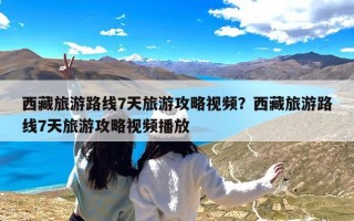 西藏旅游路线7天旅游攻略视频？西藏旅游路线7天旅游攻略视频播放