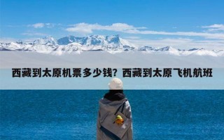 西藏到太原机票多少钱？西藏到太原飞机航班