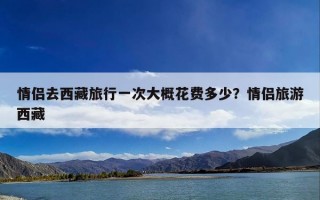 情侣去西藏旅行一次大概花费多少？情侣旅游西藏
