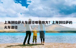 上海到拉萨火车途径哪些地方？上海到拉萨的火车途径