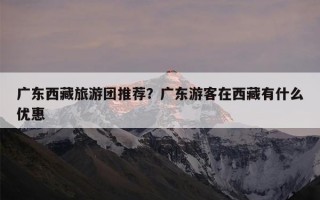广东西藏旅游团推荐？广东游客在西藏有什么优惠