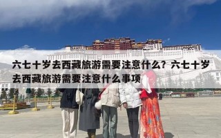 六七十岁去西藏旅游需要注意什么？六七十岁去西藏旅游需要注意什么事项