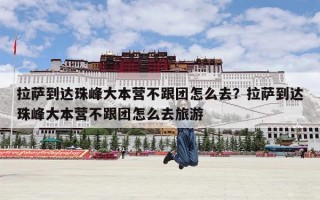拉萨到达珠峰大本营不跟团怎么去？拉萨到达珠峰大本营不跟团怎么去旅游
