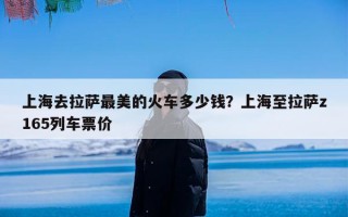 上海去拉萨最美的火车多少钱？上海至拉萨z165列车票价