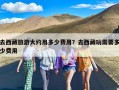 去西藏旅游大约用多少费用？去西藏玩需要多少费用