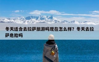 冬天适合去拉萨旅游吗现在怎么样？冬天去拉萨危险吗