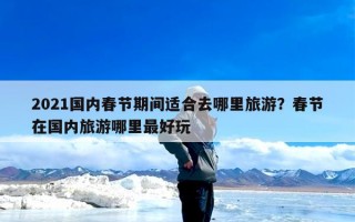 2021国内春节期间适合去哪里旅游？春节在国内旅游哪里最好玩