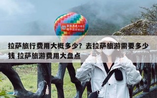 拉萨旅行费用大概多少？去拉萨旅游需要多少钱 拉萨旅游费用大盘点