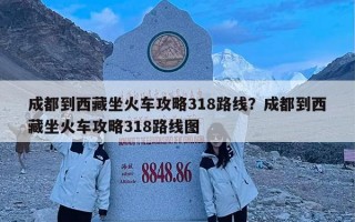 成都到西藏坐火车攻略318路线？成都到西藏坐火车攻略318路线图